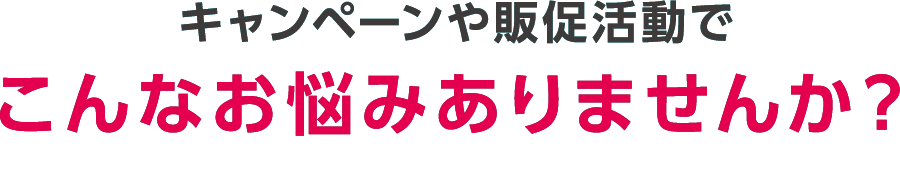 キャンペーンや販促活動でこんなお悩みありませんか？